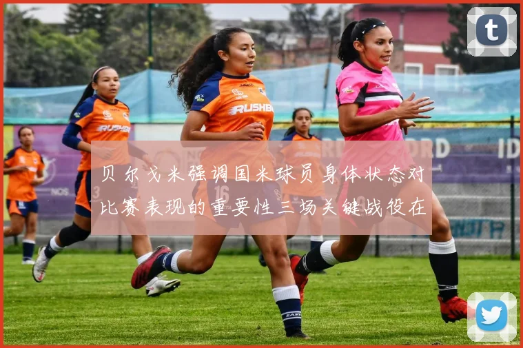 贝尔戈米强调国米球员身体状态对比赛表现的重要性三场关键战役在即