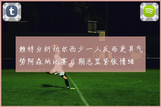 赖特分析切尔西少一人反而更具气势阿森纳比赛后期总显紧张情绪