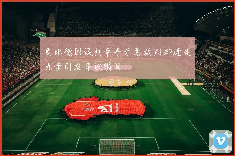 恩比德因误判举手示意裁判却连走九步引发争议瞬间