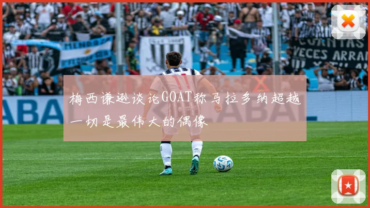梅西谦逊谈论GOAT称马拉多纳超越一切是最伟大的偶像