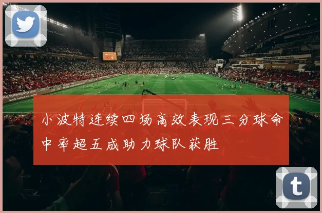 小波特连续四场高效表现三分球命中率超五成助力球队获胜