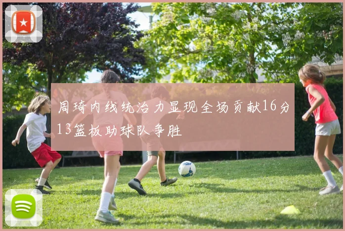 周琦内线统治力显现全场贡献16分13篮板助球队争胜