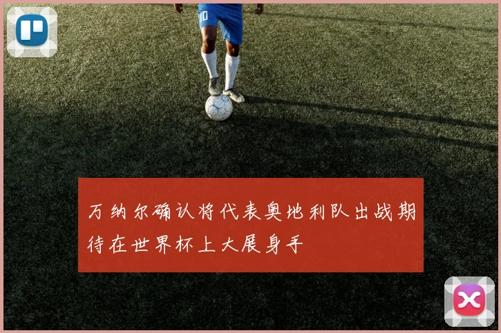 万纳尔确认将代表奥地利队出战期待在世界杯上大展身手