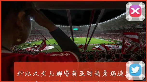 科比大女儿娜塔莉亚时尚秀场连发动态展现模特风采与独特穿搭魅力