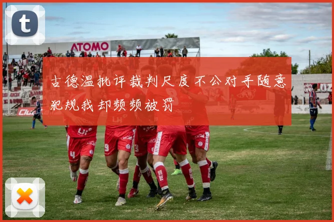 古德温批评裁判尺度不公对手随意犯规我却频频被罚