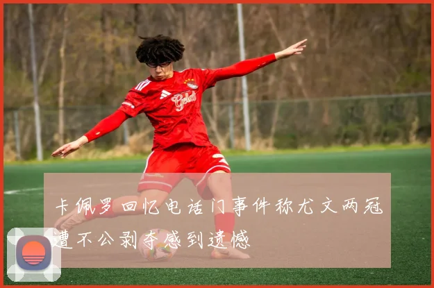 卡佩罗回忆电话门事件称尤文两冠遭不公剥夺感到遗憾