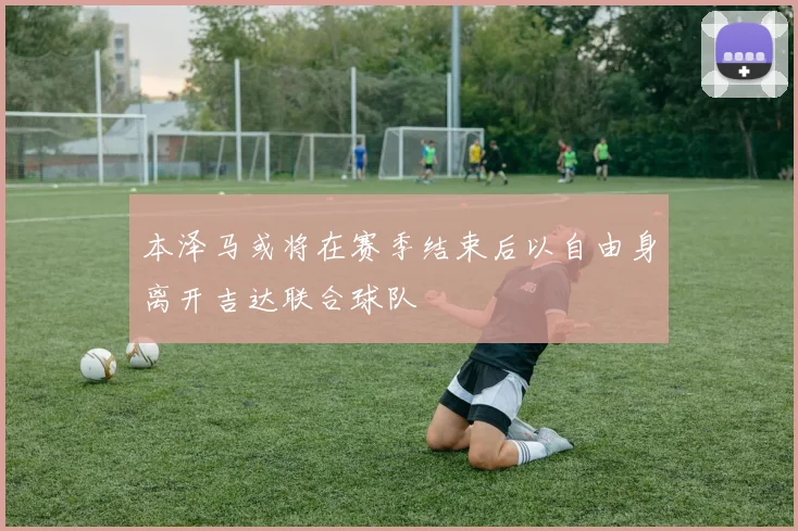 本泽马或将在赛季结束后以自由身离开吉达联合球队