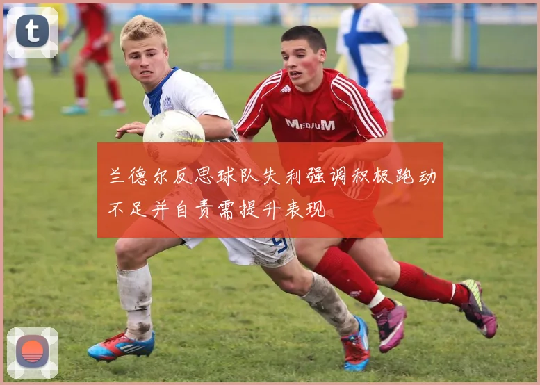 兰德尔反思球队失利强调积极跑动不足并自责需提升表现