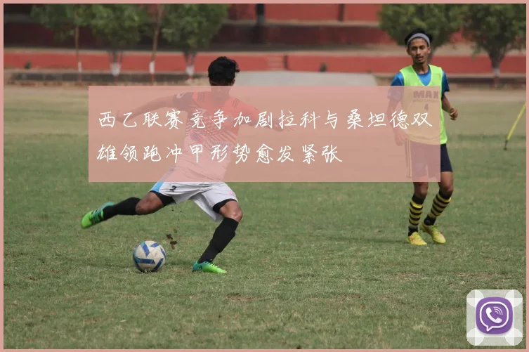 西乙联赛竞争加剧拉科与桑坦德双雄领跑冲甲形势愈发紧张