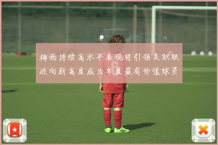 梅西持续高水平表现将引领美职联迈向新高度成为年度最有价值球员
