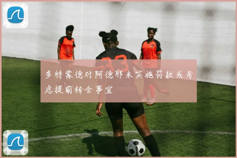 多特蒙德对阿德耶米实施罚款或考虑提前转会事宜