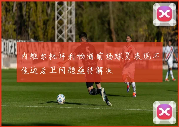 内维尔批评利物浦前场球员表现不佳边后卫问题亟待解决