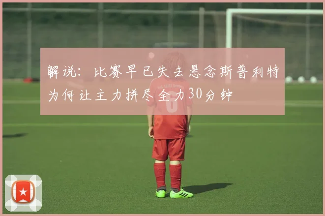解说：比赛早已失去悬念斯普利特为何让主力拼尽全力30分钟