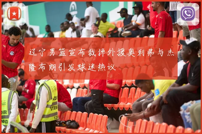 辽宁男篮宣布裁掉外援奥利弗与杰隆布朗引发球迷热议