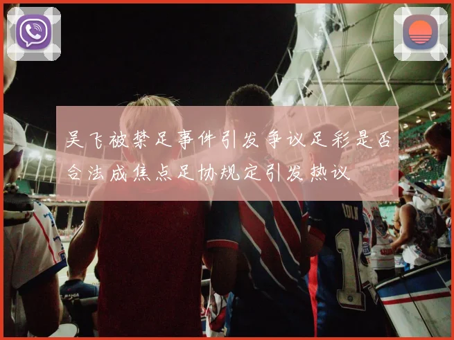 吴飞被禁足事件引发争议足彩是否合法成焦点足协规定引发热议