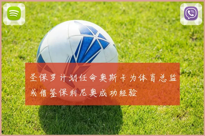 圣保罗计划任命奥斯卡为体育总监或借鉴保利尼奥成功经验