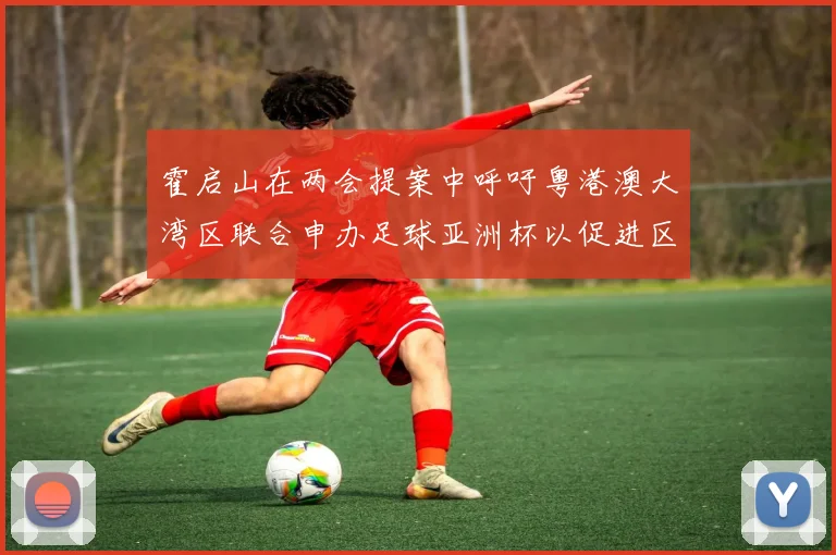 霍启山在两会提案中呼吁粤港澳大湾区联合申办足球亚洲杯以促进区域发展