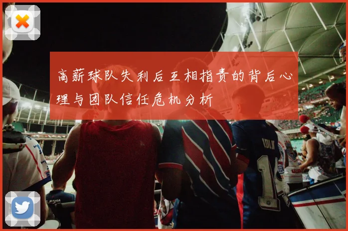 高薪球队失利后互相指责的背后心理与团队信任危机分析