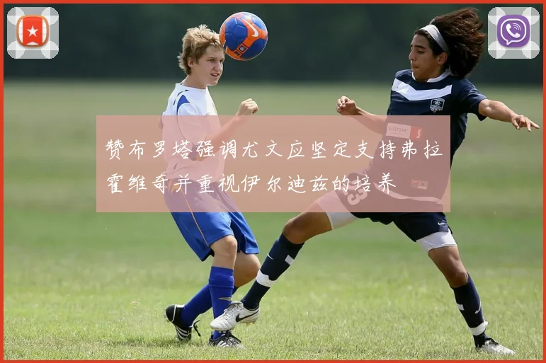 赞布罗塔强调尤文应坚定支持弗拉霍维奇并重视伊尔迪兹的培养