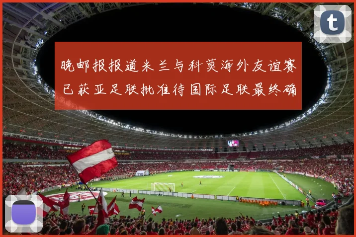 晚邮报报道米兰与科莫海外友谊赛已获亚足联批准待国际足联最终确认