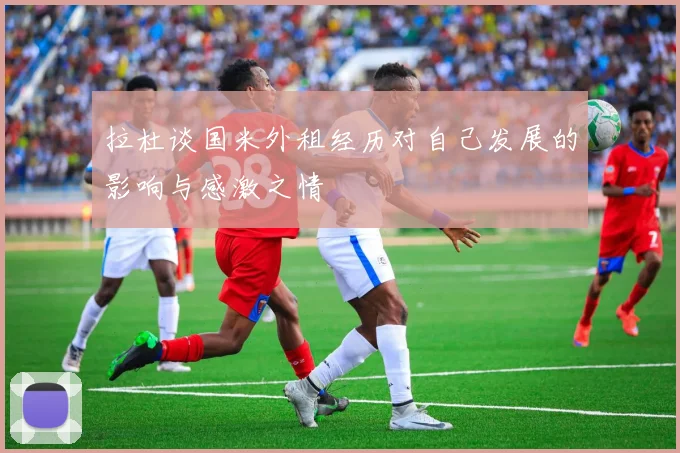 拉杜谈国米外租经历对自己发展的影响与感激之情