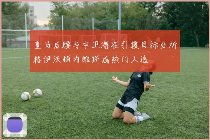 皇马后腰与中卫潜在引援目标分析格伊沃顿内维斯成热门人选