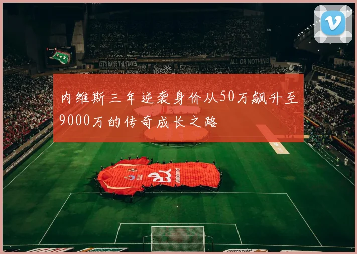 内维斯三年逆袭身价从50万飙升至9000万的传奇成长之路