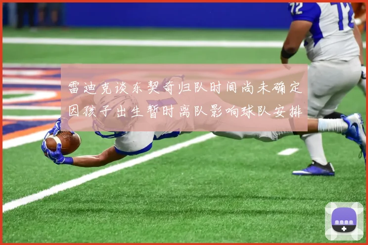 雷迪克谈东契奇归队时间尚未确定因孩子出生暂时离队影响球队安排