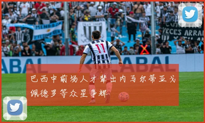 巴西中前场人才辈出内马尔蒂亚戈佩德罗等众星争辉