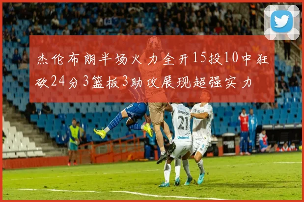 杰伦布朗半场火力全开15投10中狂砍24分3篮板3助攻展现超强实力