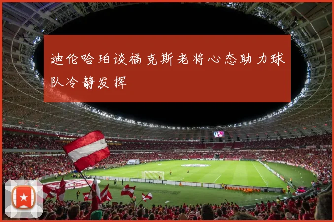 迪伦哈珀谈福克斯老将心态助力球队冷静发挥