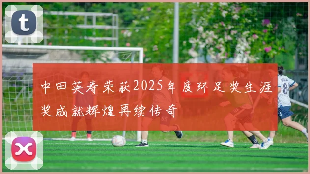 中田英寿荣获2025年度环足奖生涯奖成就辉煌再续传奇