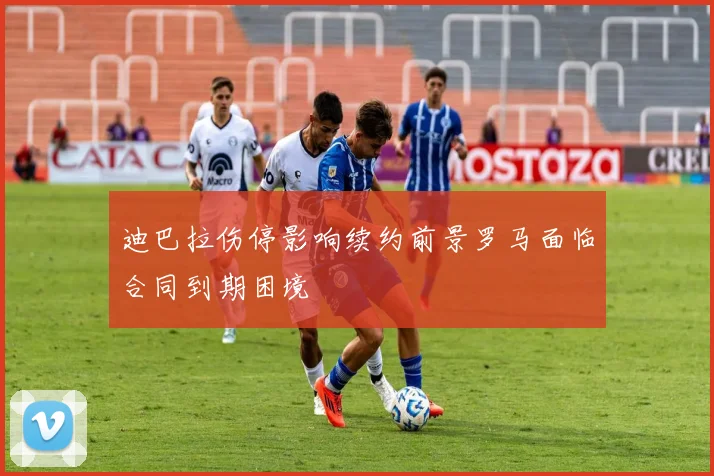 迪巴拉伤停影响续约前景罗马面临合同到期困境