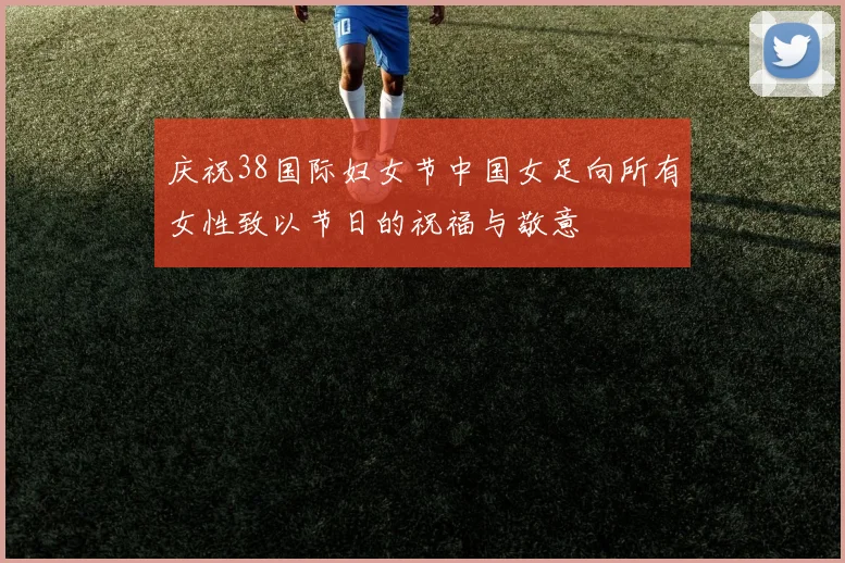 庆祝38国际妇女节中国女足向所有女性致以节日的祝福与敬意