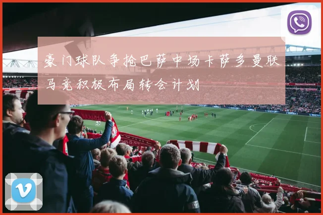 豪门球队争抢巴萨中场卡萨多曼联马竞积极布局转会计划