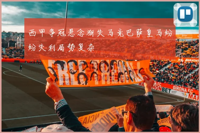 西甲争冠悬念渐失马竞巴萨皇马纷纷失利局势复杂