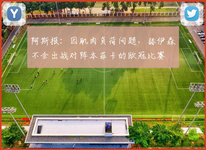 阿斯报：因肌肉负荷问题，赫伊森不会出战对阵本菲卡的欧冠比赛