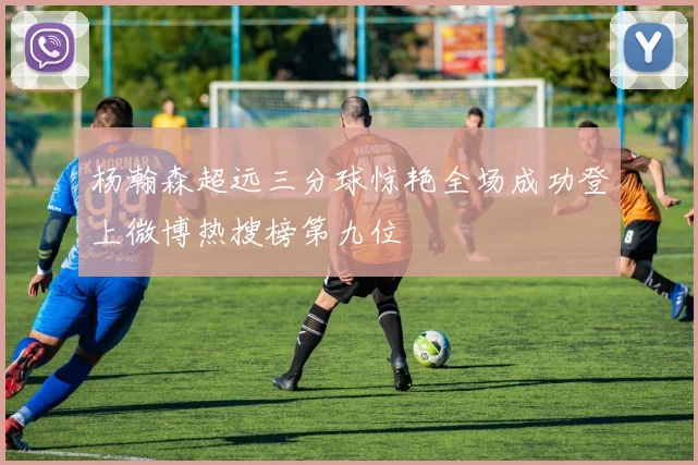 杨瀚森超远三分球惊艳全场成功登上微博热搜榜第九位