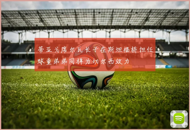 蒂亚戈席尔瓦长子在斯坦福桥担任球童弟弟同样为切尔西效力