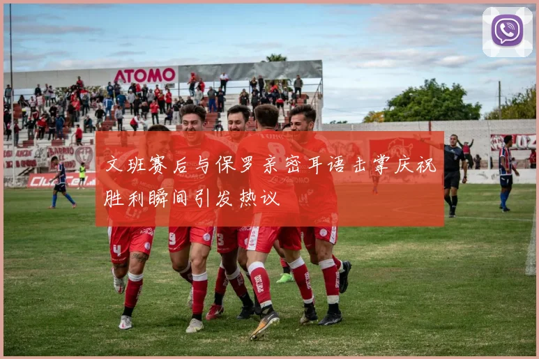 文班赛后与保罗亲密耳语击掌庆祝胜利瞬间引发热议