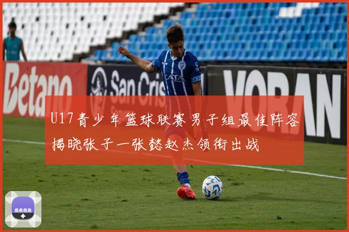 U17青少年篮球联赛男子组最佳阵容揭晓张子一张懿赵杰领衔出战